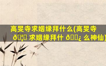 高旻寺求姻缘拜什么(高旻寺 🦆 求姻缘拜什 🌿 么神仙)